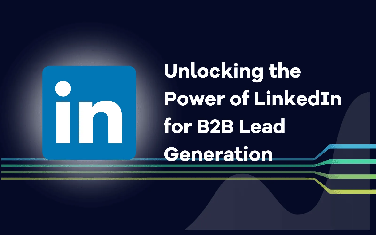 Unlocking the Power of LinkedIn for B2B Lead Generation.png